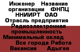 Инженер › Название организации ­ ФНПЦ ННИИРТ, ОАО › Отрасль предприятия ­ Радиоэлектронная промышленность › Минимальный оклад ­ 18 000 - Все города Работа » Вакансии   . Адыгея респ.,Адыгейск г.